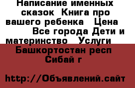 Написание именных сказок! Книга про вашего ребенка › Цена ­ 2 000 - Все города Дети и материнство » Услуги   . Башкортостан респ.,Сибай г.